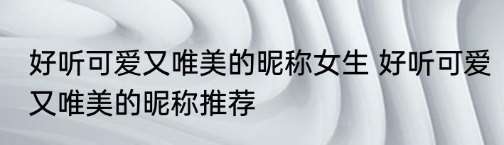 好听可爱又唯美的昵称女生 好听可爱又唯美的昵称推荐