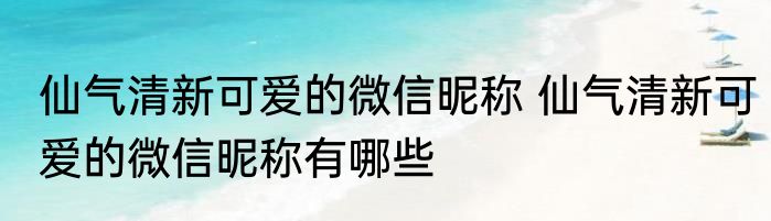 仙气清新可爱的微信昵称 仙气清新可爱的微信昵称有哪些