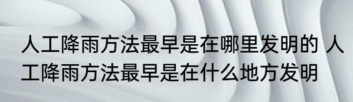 人工降雨方法最早是在哪里发明的 人工降雨方法最早是在什么地方发明