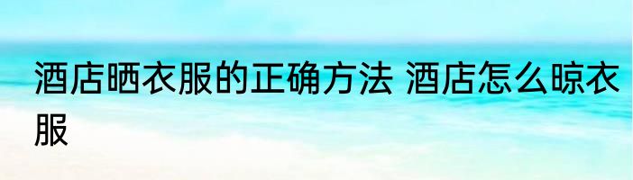 酒店晒衣服的正确方法 酒店怎么晾衣服