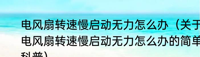 电风扇转速慢启动无力怎么办（关于电风扇转速慢启动无力怎么办的简单科普）