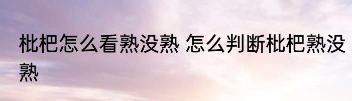 枇杷怎么看熟没熟 怎么判断枇杷熟没熟