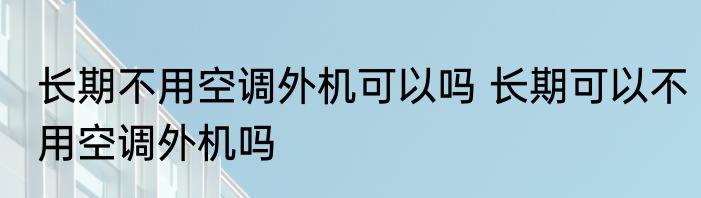 长期不用空调外机可以吗 长期可以不用空调外机吗