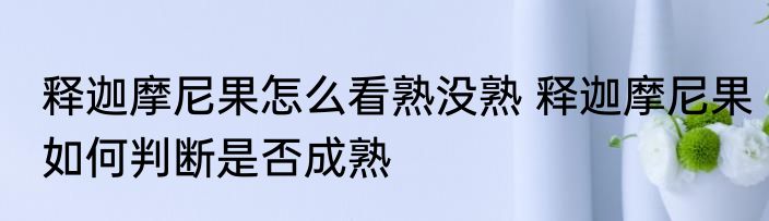 释迦摩尼果怎么看熟没熟 释迦摩尼果如何判断是否成熟