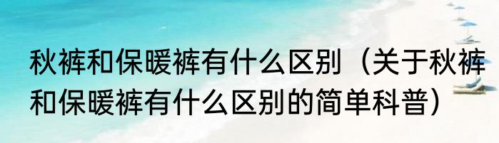 秋裤和保暖裤有什么区别（关于秋裤和保暖裤有什么区别的简单科普）