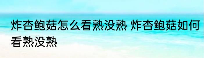 炸杏鲍菇怎么看熟没熟 炸杏鲍菇如何看熟没熟