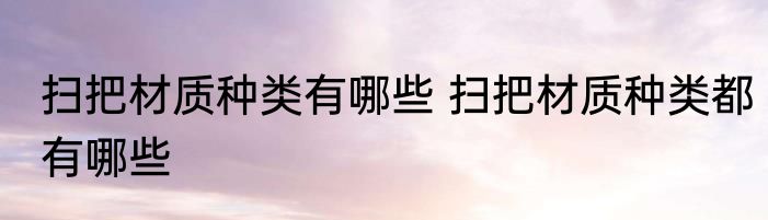 扫把材质种类有哪些 扫把材质种类都有哪些