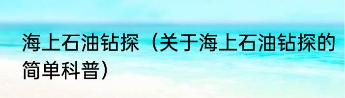 海上石油钻探（关于海上石油钻探的简单科普）