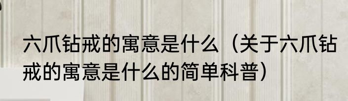 六爪钻戒的寓意是什么（关于六爪钻戒的寓意是什么的简单科普）