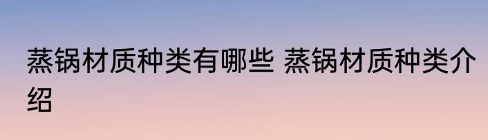 蒸锅材质种类有哪些 蒸锅材质种类介绍