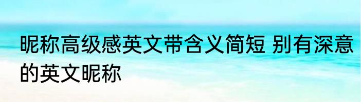 昵称高级感英文带含义简短 别有深意的英文昵称
