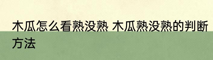 木瓜怎么看熟没熟 木瓜熟没熟的判断方法