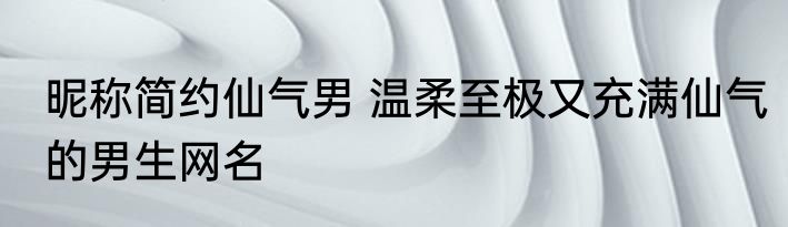 昵称简约仙气男 温柔至极又充满仙气的男生网名
