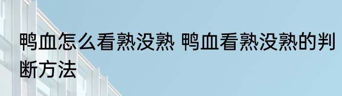鸭血怎么看熟没熟 鸭血看熟没熟的判断方法