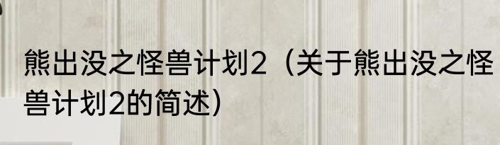 熊出没之怪兽计划2（关于熊出没之怪兽计划2的简述）