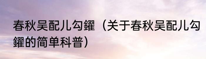 春秋吴配儿勾鑃（关于春秋吴配儿勾鑃的简单科普）