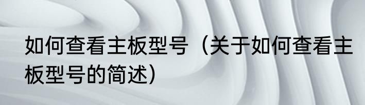 如何查看主板型号（关于如何查看主板型号的简述）