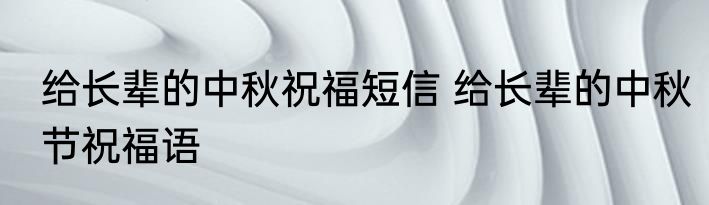 给长辈的中秋祝福短信 给长辈的中秋节祝福语