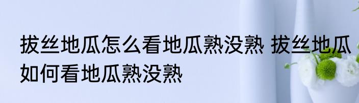 拔丝地瓜怎么看地瓜熟没熟 拔丝地瓜如何看地瓜熟没熟