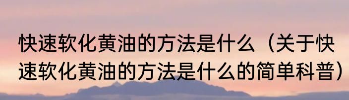 快速软化黄油的方法是什么（关于快速软化黄油的方法是什么的简单科普）