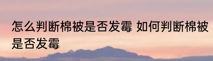 怎么判断棉被是否发霉 如何判断棉被是否发霉
