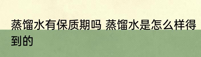 蒸馏水有保质期吗 蒸馏水是怎么样得到的