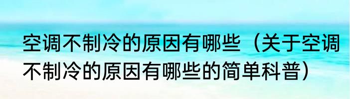 空调不制冷的原因有哪些（关于空调不制冷的原因有哪些的简单科普）