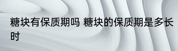 糖块有保质期吗 糖块的保质期是多长时