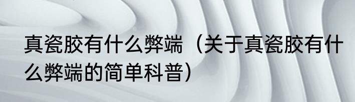 真瓷胶有什么弊端（关于真瓷胶有什么弊端的简单科普）