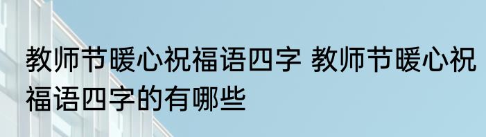 教师节暖心祝福语四字 教师节暖心祝福语四字的有哪些
