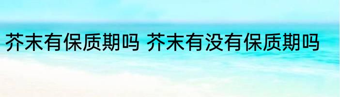 芥末有保质期吗 芥末有没有保质期吗