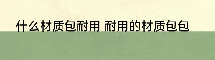 什么材质包耐用 耐用的材质包包