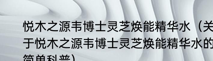 悦木之源韦博士灵芝焕能精华水（关于悦木之源韦博士灵芝焕能精华水的简单科普）