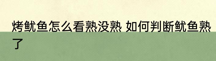 烤鱿鱼怎么看熟没熟 如何判断鱿鱼熟了