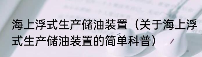 海上浮式生产储油装置（关于海上浮式生产储油装置的简单科普）