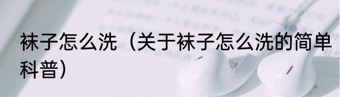 袜子怎么洗（关于袜子怎么洗的简单科普）