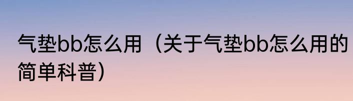 气垫bb怎么用（关于气垫bb怎么用的简单科普）