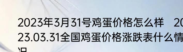2023年3月31号鸡蛋价格怎么样   2023.03.31全国鸡蛋价格涨跌表什么情况