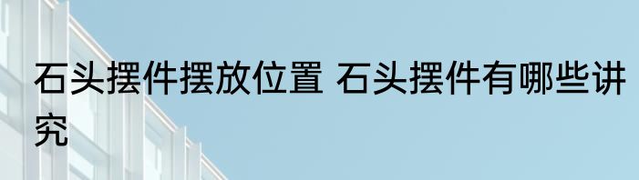 石头摆件摆放位置 石头摆件有哪些讲究