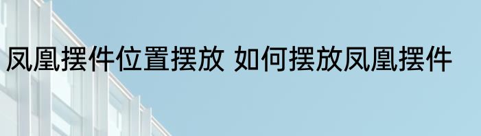 凤凰摆件位置摆放 如何摆放凤凰摆件