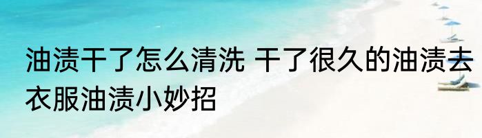油渍干了怎么清洗 干了很久的油渍去衣服油渍小妙招