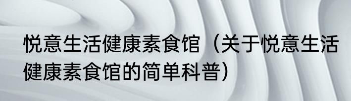 悦意生活健康素食馆（关于悦意生活健康素食馆的简单科普）