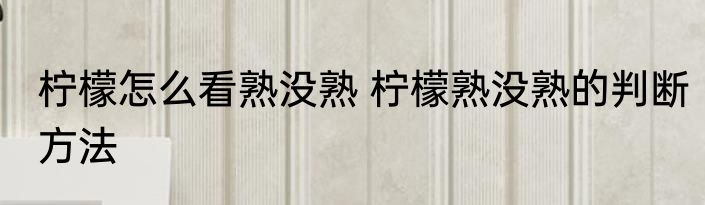 柠檬怎么看熟没熟 柠檬熟没熟的判断方法