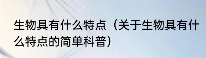 生物具有什么特点（关于生物具有什么特点的简单科普）