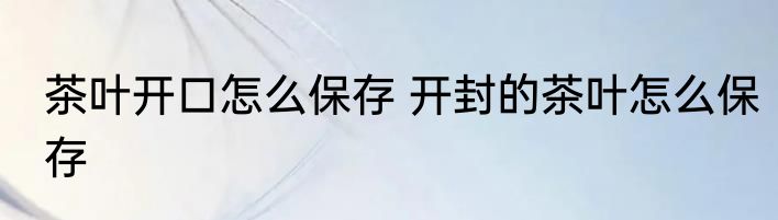 茶叶开口怎么保存 开封的茶叶怎么保存