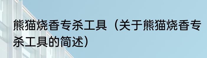 熊猫烧香专杀工具（关于熊猫烧香专杀工具的简述）