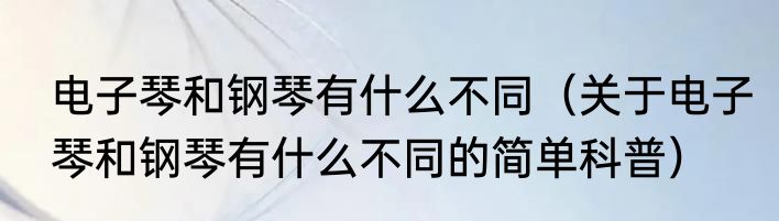 电子琴和钢琴有什么不同（关于电子琴和钢琴有什么不同的简单科普）