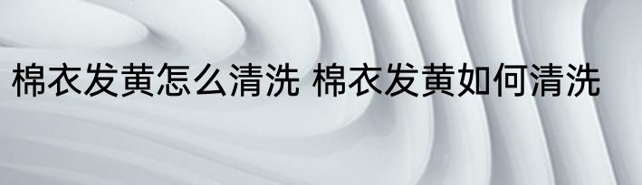 棉衣发黄怎么清洗 棉衣发黄如何清洗