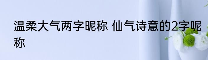 温柔大气两字昵称 仙气诗意的2字呢称