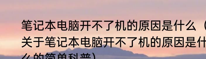 笔记本电脑开不了机的原因是什么（关于笔记本电脑开不了机的原因是什么的简单科普）